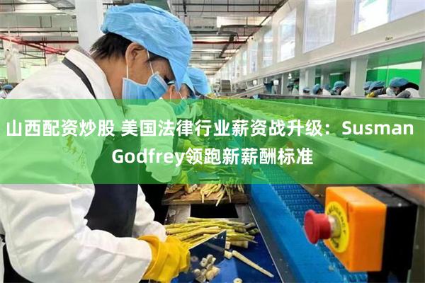 山西配资炒股 美国法律行业薪资战升级：Susman Godfrey领跑新薪酬标准