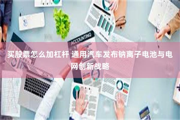 买股票怎么加杠杆 通用汽车发布钠离子电池与电网创新战略