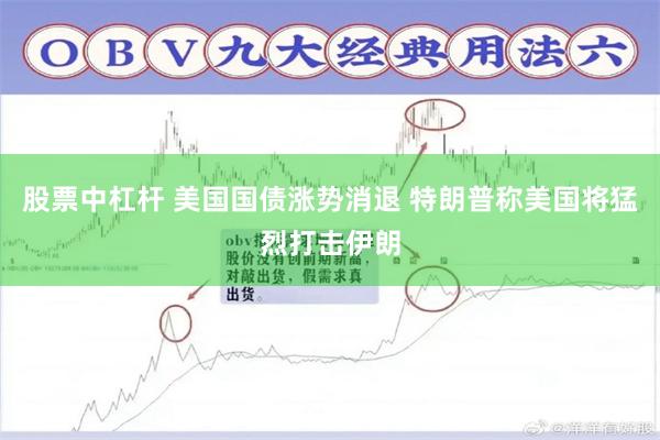 股票中杠杆 美国国债涨势消退 特朗普称美国将猛烈打击伊朗