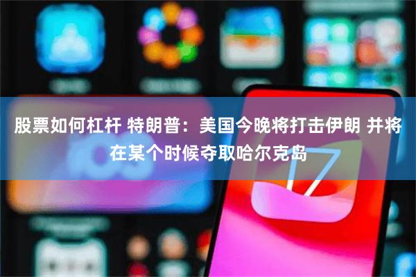 股票如何杠杆 特朗普：美国今晚将打击伊朗 并将在某个时候夺取哈尔克岛