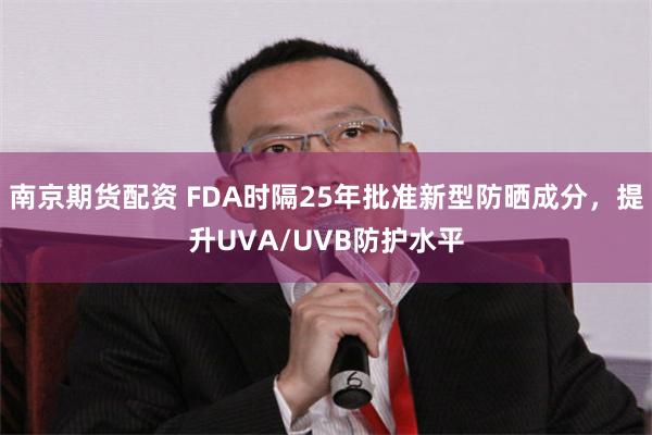 南京期货配资 FDA时隔25年批准新型防晒成分，提升UVA/UVB防护水平