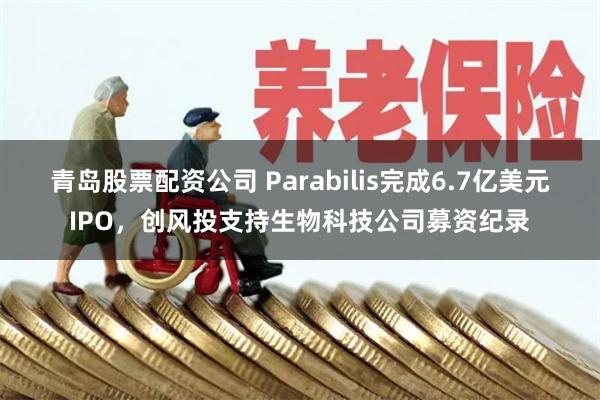 青岛股票配资公司 Parabilis完成6.7亿美元IPO，创风投支持生物科技公司募资纪录
