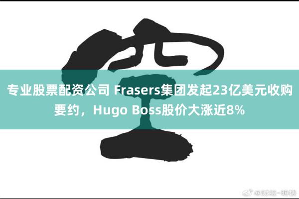 专业股票配资公司 Frasers集团发起23亿美元收购要约，Hugo Boss股价大涨近8%