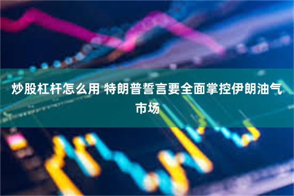 炒股杠杆怎么用 特朗普誓言要全面掌控伊朗油气市场