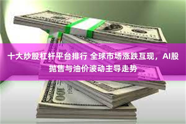 十大炒股杠杆平台排行 全球市场涨跌互现，AI股抛售与油价波动主导走势