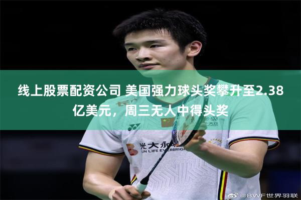 线上股票配资公司 美国强力球头奖攀升至2.38亿美元，周三无人中得头奖