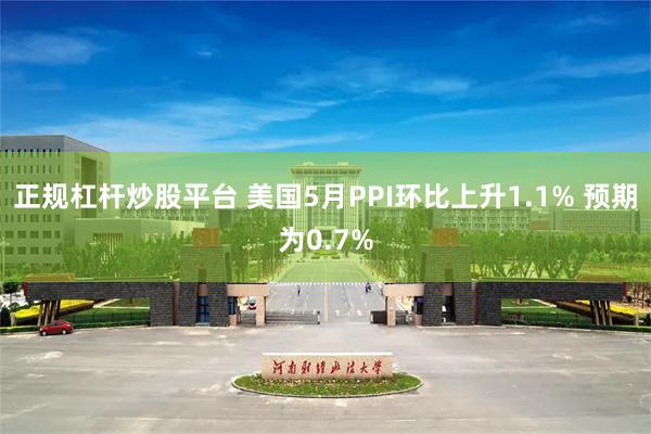 正规杠杆炒股平台 美国5月PPI环比上升1.1% 预期为0.7%