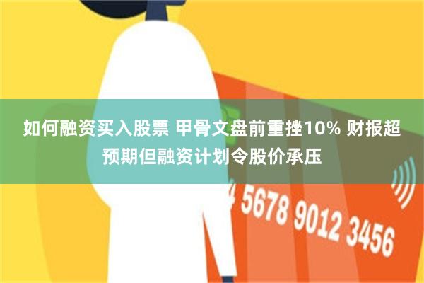 如何融资买入股票 甲骨文盘前重挫10% 财报超预期但融资计划令股价承压
