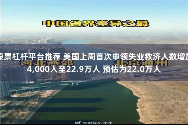 股票杠杆平台推荐 美国上周首次申领失业救济人数增加4,000人至22.9万人 预估为22.0万人