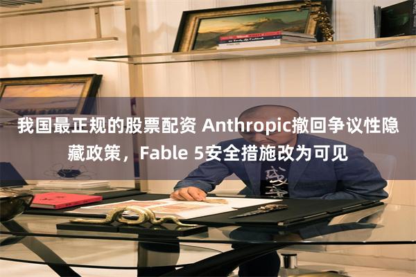 我国最正规的股票配资 Anthropic撤回争议性隐藏政策，Fable 5安全措施改为可见
