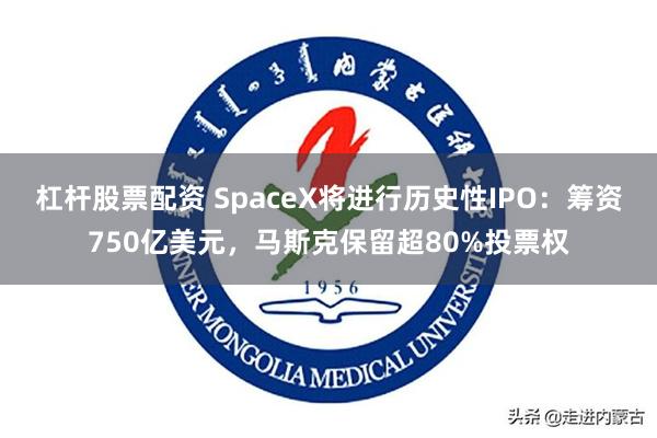 杠杆股票配资 SpaceX将进行历史性IPO：筹资750亿美元，马斯克保留超80%投票权