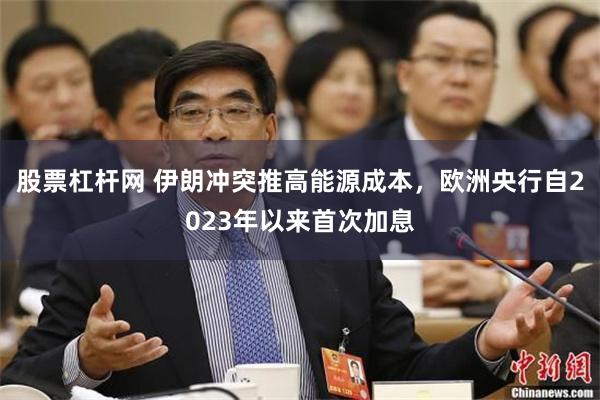 股票杠杆网 伊朗冲突推高能源成本，欧洲央行自2023年以来首次加息