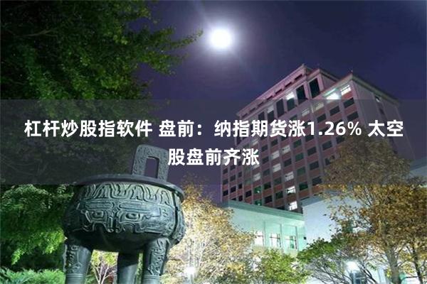 杠杆炒股指软件 盘前：纳指期货涨1.26% 太空股盘前齐涨