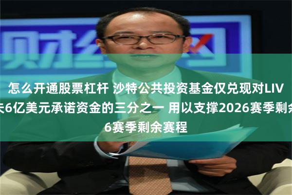 怎么开通股票杠杆 沙特公共投资基金仅兑现对LIV高尔夫6亿美元承诺资金的三分之一 用以支撑2026赛季剩余赛程
