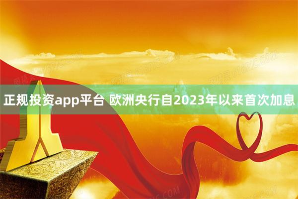 正规投资app平台 欧洲央行自2023年以来首次加息