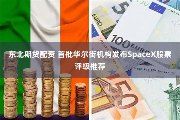 东北期货配资 首批华尔街机构发布SpaceX股票评级推荐