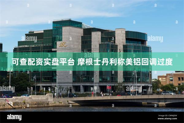 可查配资实盘平台 摩根士丹利称美铝回调过度