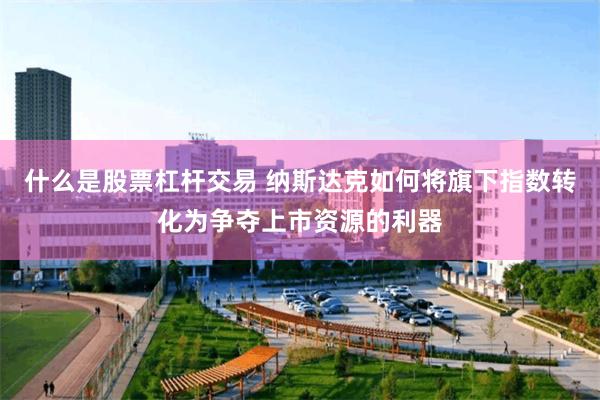 什么是股票杠杆交易 纳斯达克如何将旗下指数转化为争夺上市资源的利器