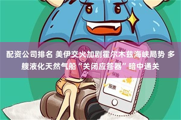 配资公司排名 美伊交火加剧霍尔木兹海峡局势 多艘液化天然气船“关闭应答器”暗中通关