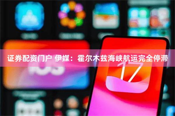 证券配资门户 伊媒：霍尔木兹海峡航运完全停滞