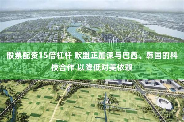 股票配资15倍杠杆 欧盟正加深与巴西、韩国的科技合作 以降低对美依赖