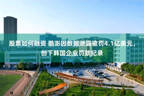 股票如何融资 酷澎因数据泄露被罚4.1亿美元，创下韩国企业罚款纪录