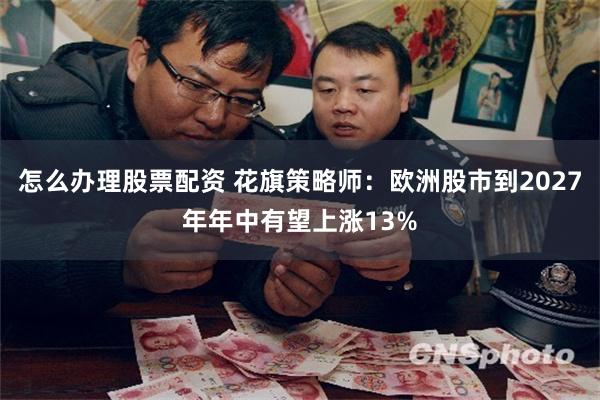 怎么办理股票配资 花旗策略师：欧洲股市到2027年年中有望上涨13%