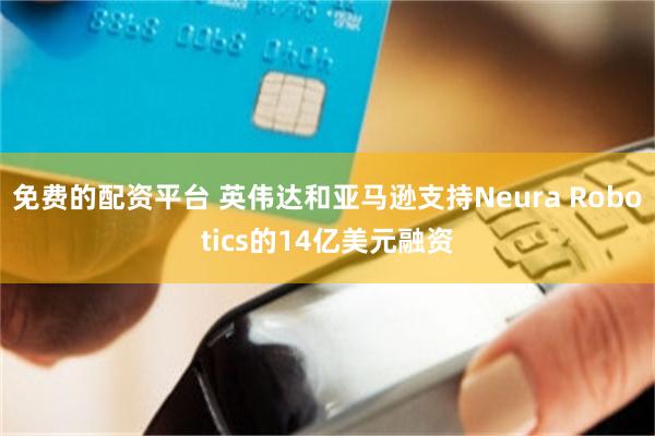 免费的配资平台 英伟达和亚马逊支持Neura Robotics的14亿美元融资