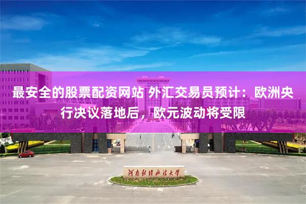 最安全的股票配资网站 外汇交易员预计:欧洲央行决议落地后,欧元波动将受限