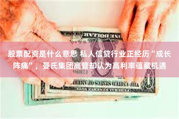 股票配资是什么意思 私人信贷行业正经历“成长阵痛”，曼氏集团高管却认为高利率蕴藏机遇