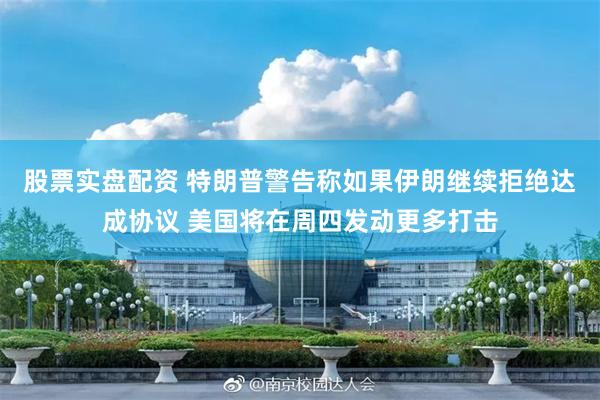 股票实盘配资 特朗普警告称如果伊朗继续拒绝达成协议 美国将在周四发动更多打击