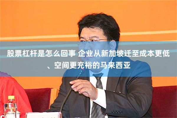 股票杠杆是怎么回事 企业从新加坡迁至成本更低、空间更充裕的马来西亚