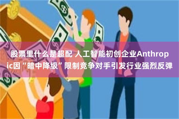 股票里什么是超配 人工智能初创企业Anthropic因“暗中降级”限制竞争对手引发行业强烈反弹