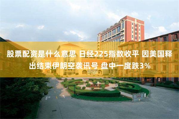 股票配资是什么意思 日经225指数收平 因美国释出结束伊朗空袭讯号 盘中一度跌3%