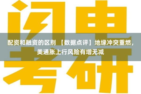 配资和融资的区别 【数据点评】地缘冲突重燃，美通胀上行风险有增无减