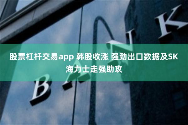 股票杠杆交易app 韩股收涨 强劲出口数据及SK海力士走强助攻