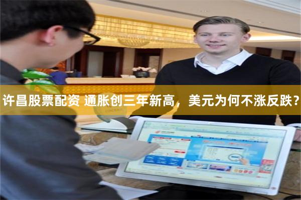 许昌股票配资 通胀创三年新高，美元为何不涨反跌？