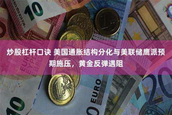 炒股杠杆口诀 美国通胀结构分化与美联储鹰派预期施压，黄金反弹遇阻