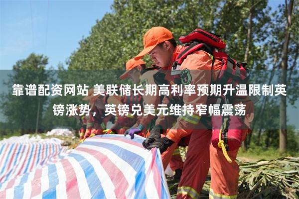 靠谱配资网站 美联储长期高利率预期升温限制英镑涨势，英镑兑美元维持窄幅震荡