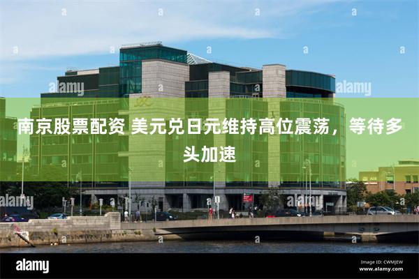 南京股票配资 美元兑日元维持高位震荡，等待多头加速