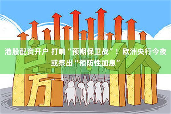 港股配资开户 打响“预期保卫战”！欧洲央行今夜或祭出“预防性加息”