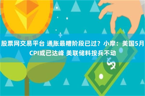 股票网交易平台 通胀最糟阶段已过？小摩：美国5月CPI或已达峰 美联储料按兵不动