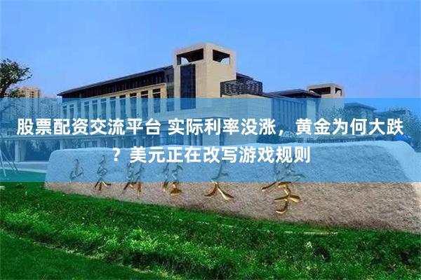 股票配资交流平台 实际利率没涨，黄金为何大跌？美元正在改写游戏规则
