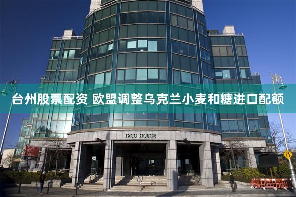 台州股票配资 欧盟调整乌克兰小麦和糖进口配额