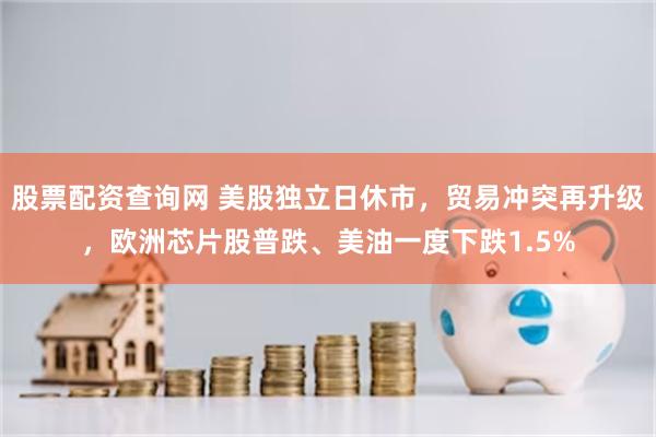 股票配资查询网 美股独立日休市，贸易冲突再升级，欧洲芯片股普跌、美油一度下跌1.5%