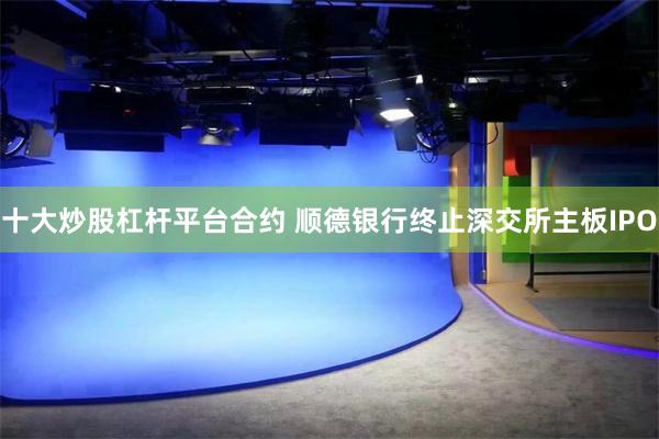 十大炒股杠杆平台合约 顺德银行终止深交所主板IPO