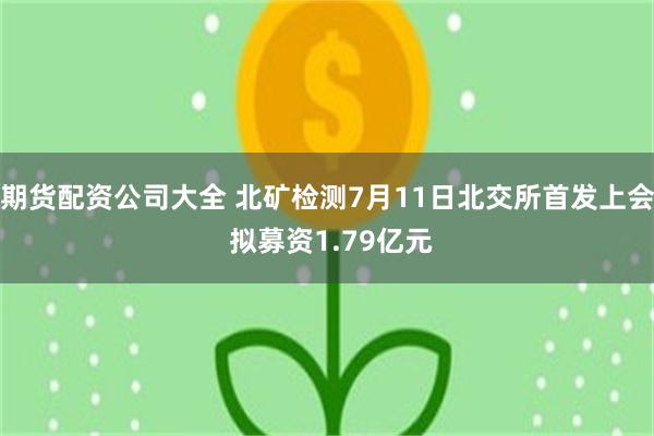 期货配资公司大全 北矿检测7月11日北交所首发上会 拟募资1.79亿元