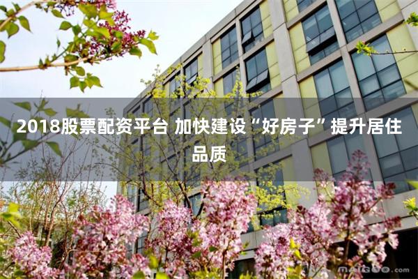 2018股票配资平台 加快建设“好房子”提升居住品质