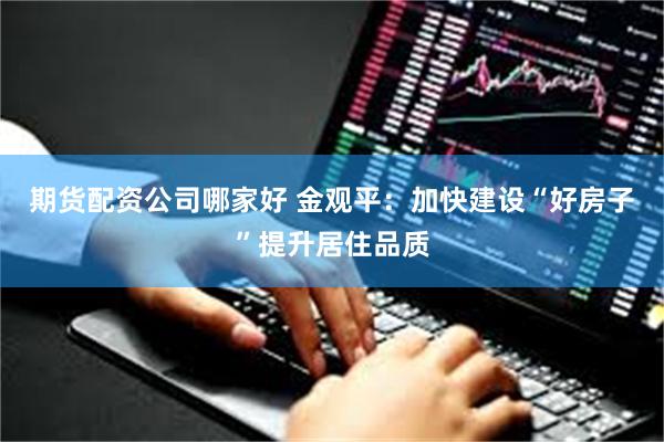 期货配资公司哪家好 金观平：加快建设“好房子”提升居住品质