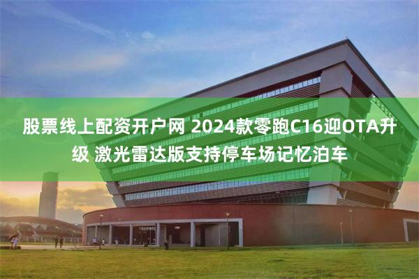 股票线上配资开户网 2024款零跑C16迎OTA升级 激光雷达版支持停车场记忆泊车